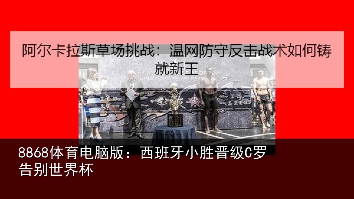 8868体育电脑版：西班牙小胜晋级C罗告别世界杯