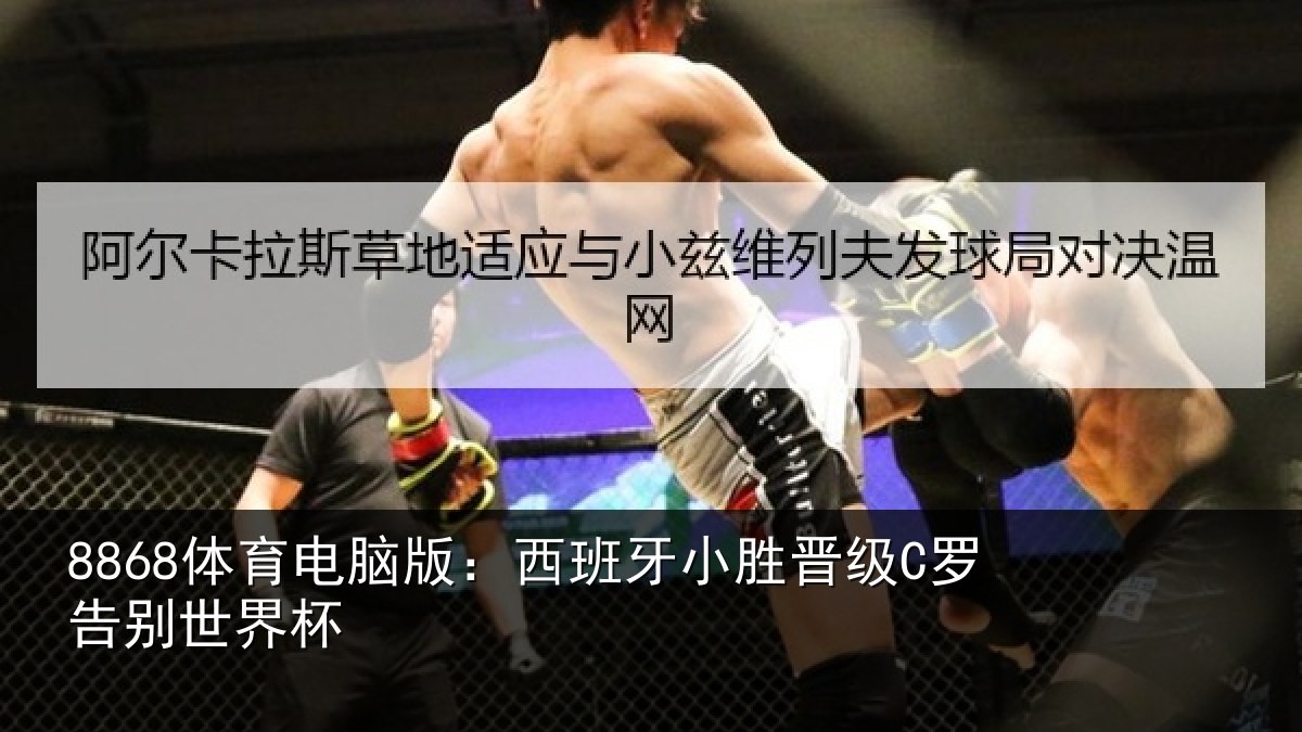 8868体育电脑版：西班牙小胜晋级C罗告别世界杯