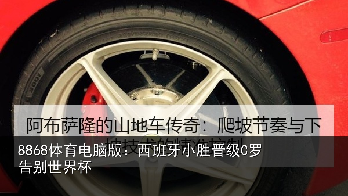 8868体育电脑版：西班牙小胜晋级C罗告别世界杯