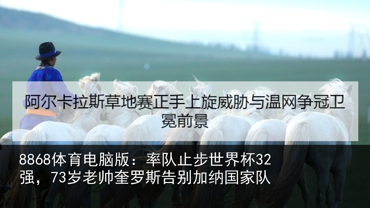 8868体育电脑版：率队止步世界杯32强，73岁老帅奎罗斯告别加纳国家队