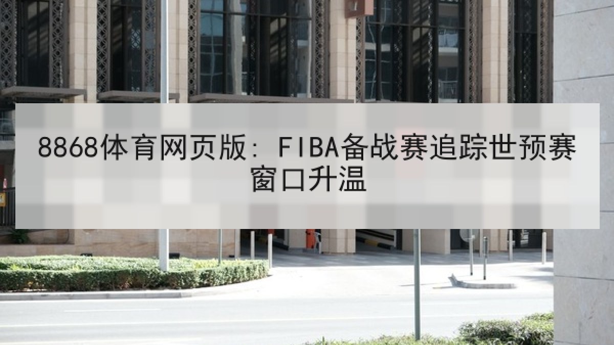 8868体育网页版: FIBA备战赛追踪世预赛窗口升温