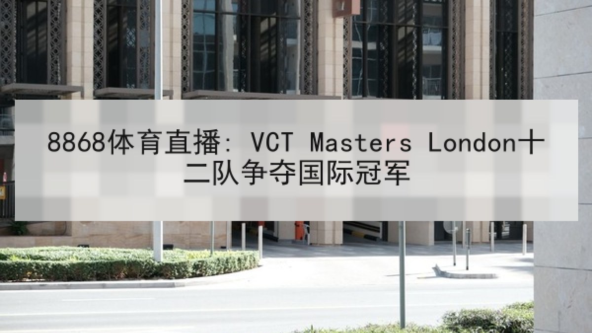 8868体育直播: VCT Masters London十二队争夺国际冠军