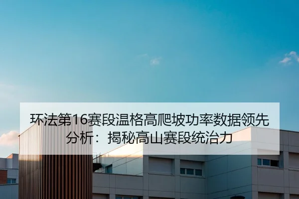 环法第16赛段温格高爬坡功率数据领先分析：揭秘高山赛段统治力
