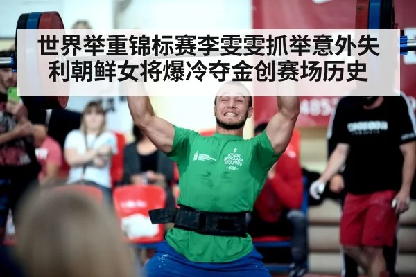 世界举重锦标赛李雯雯抓举意外失利朝鲜女将爆冷夺金创赛场历史