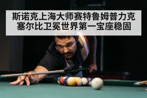 斯诺克上海大师赛特鲁姆普力克塞尔比卫冕世界第一宝座稳固