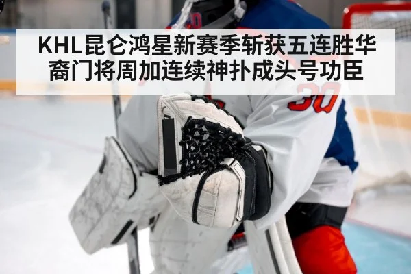 KHL昆仑鸿星新赛季斩获五连胜华裔门将周加连续神扑成头号功臣