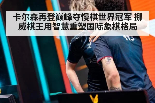 卡尔森再登巅峰夺慢棋世界冠军 挪威棋王用智慧重塑国际象棋格局